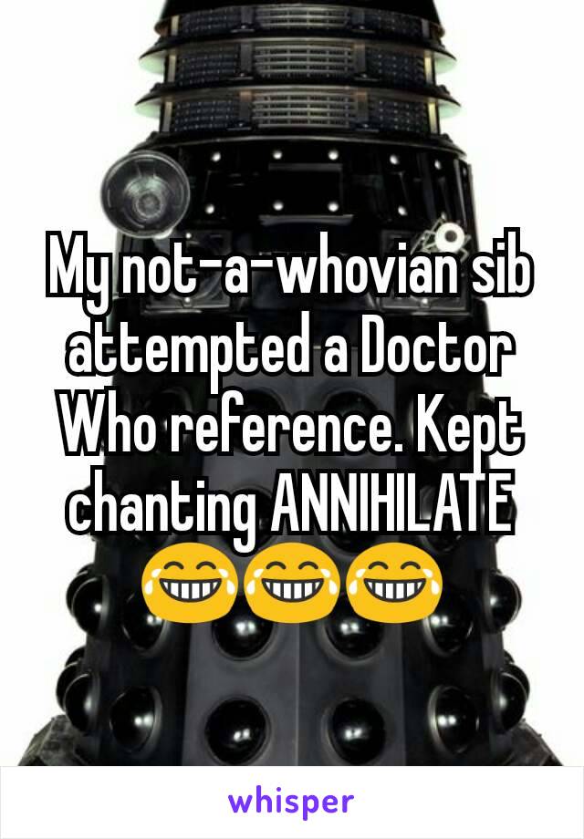 My not-a-whovian sib attempted a Doctor Who reference. Kept chanting ANNIHILATE 😂😂😂