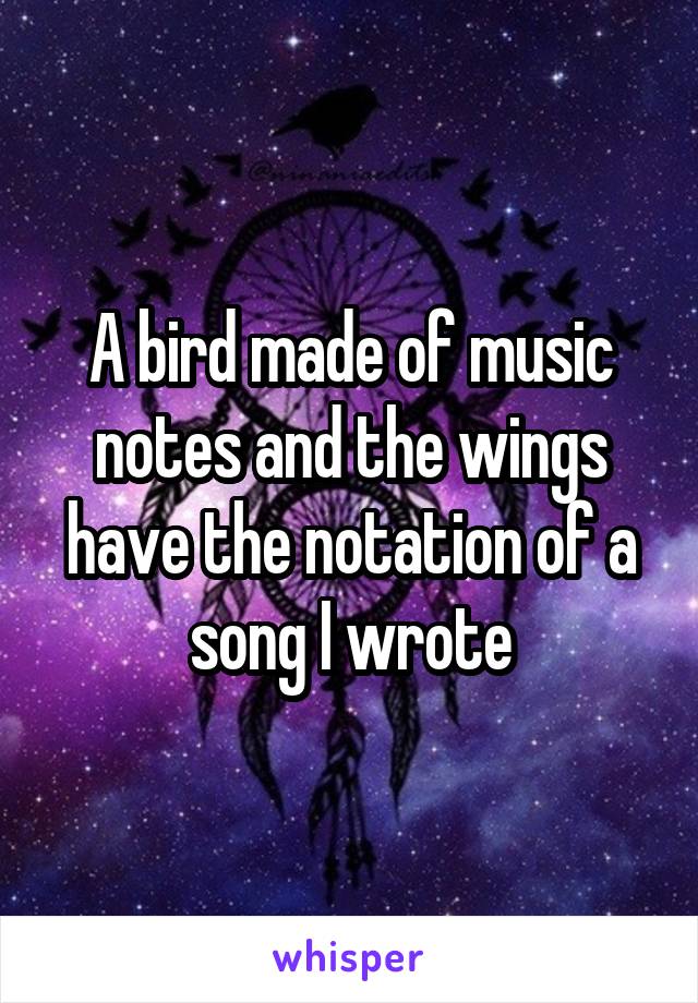 A bird made of music notes and the wings have the notation of a song I wrote