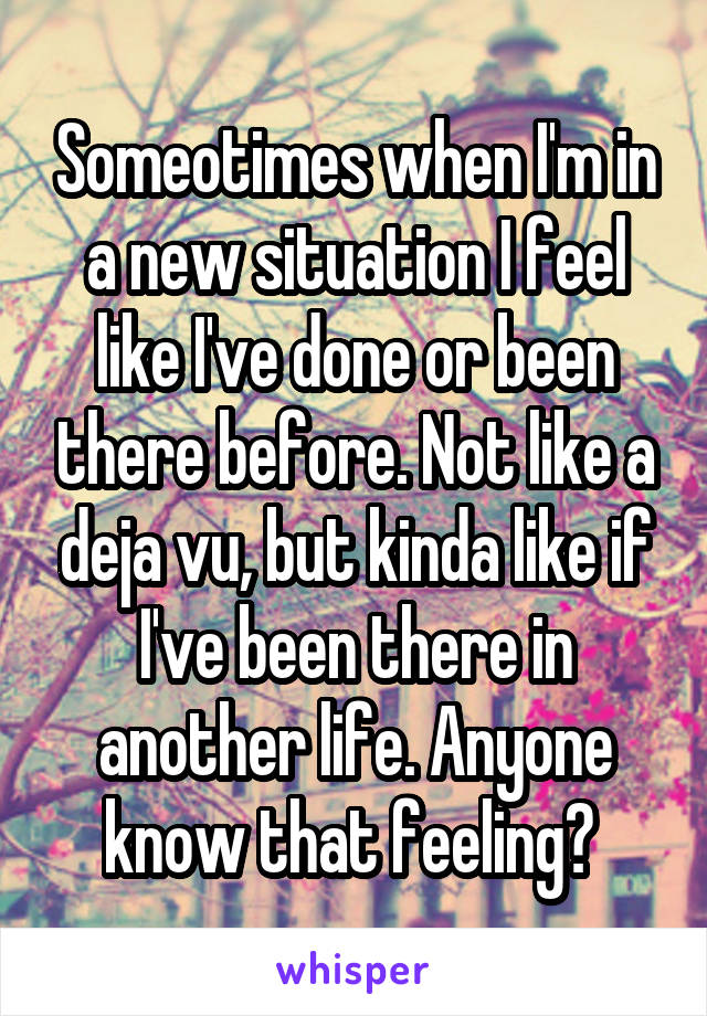 Someotimes when I'm in a new situation I feel like I've done or been there before. Not like a deja vu, but kinda like if I've been there in another life. Anyone know that feeling? 