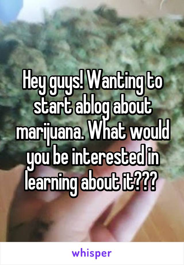 Hey guys! Wanting to start ablog about marijuana. What would you be interested in learning about it??? 