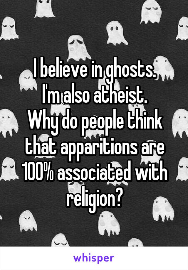 I believe in ghosts.
I'm also atheist.
Why do people think that apparitions are 100% associated with religion?