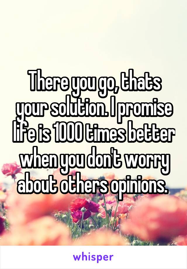 There you go, thats your solution. I promise life is 1000 times better when you don't worry about others opinions. 