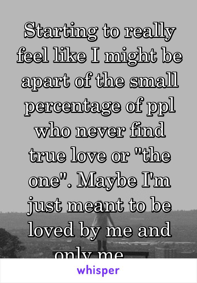 Starting to really feel like I might be apart of the small percentage of ppl who never find true love or "the one". Maybe I'm just meant to be loved by me and only me... 