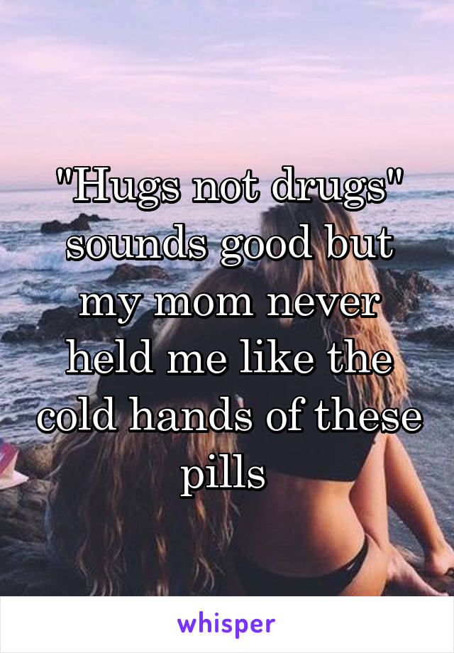 "Hugs not drugs" sounds good but my mom never held me like the cold hands of these pills 