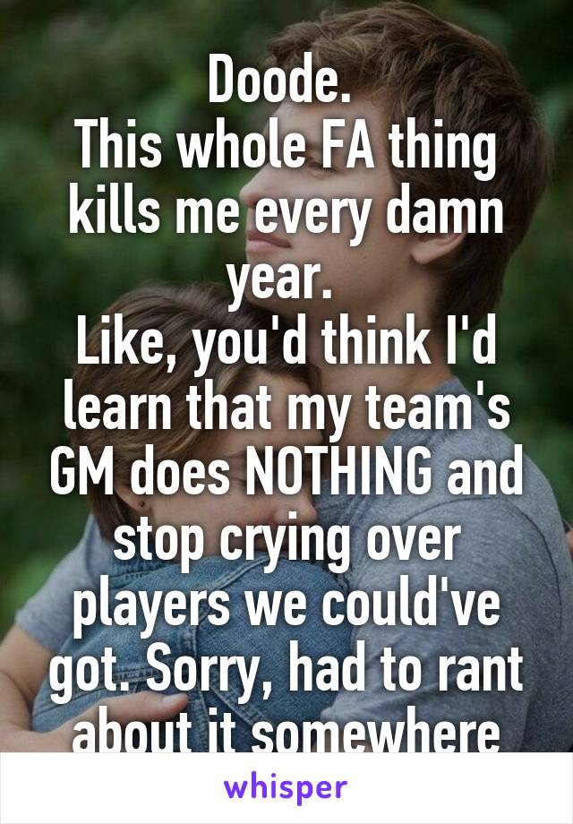 Doode. 
This whole FA thing kills me every damn year. 
Like, you'd think I'd learn that my team's GM does NOTHING and stop crying over players we could've got. Sorry, had to rant about it somewhere