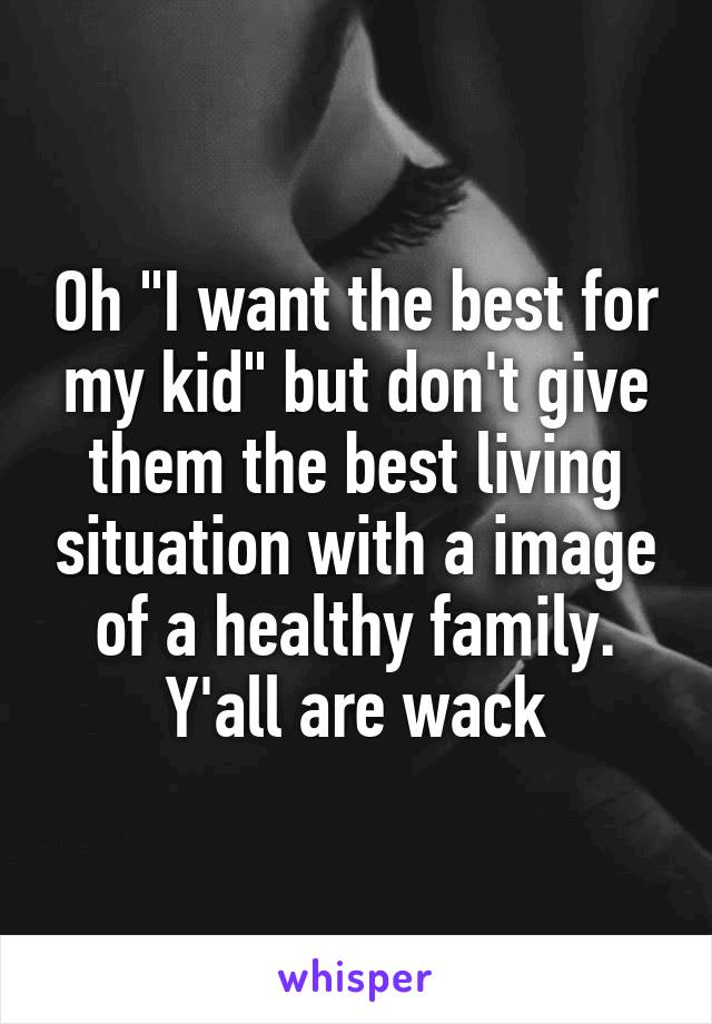 Oh "I want the best for my kid" but don't give them the best living situation with a image of a healthy family. Y'all are wack