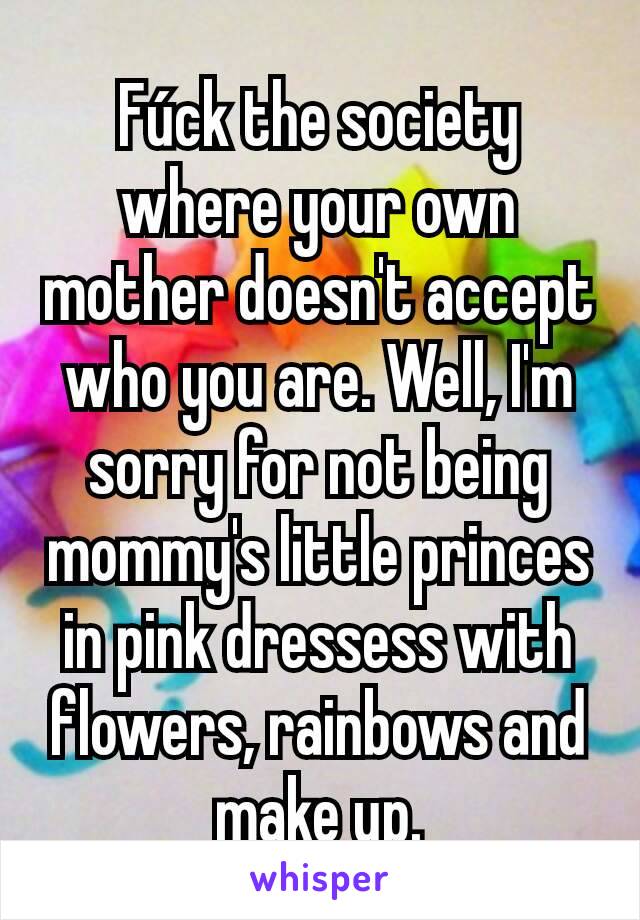 Fúck the society where your own mother doesn't accept who you are. Well, I'm sorry for not being mommy's little princes in pink dressess with flowers, rainbows and make up.