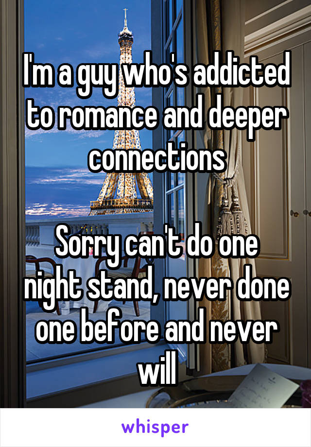 I'm a guy who's addicted to romance and deeper connections

Sorry can't do one night stand, never done one before and never will