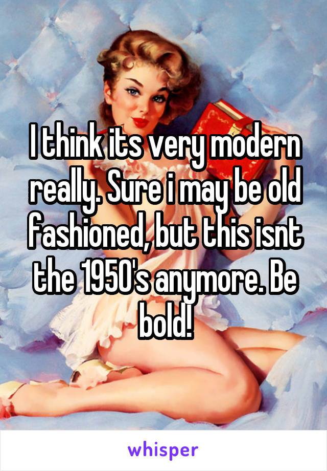 I think its very modern really. Sure i may be old fashioned, but this isnt the 1950's anymore. Be bold!