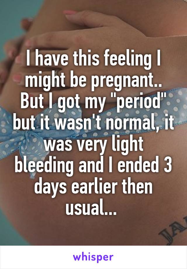 I have this feeling I might be pregnant.. But I got my "period" but it wasn't normal, it was very light bleeding and I ended 3 days earlier then usual... 