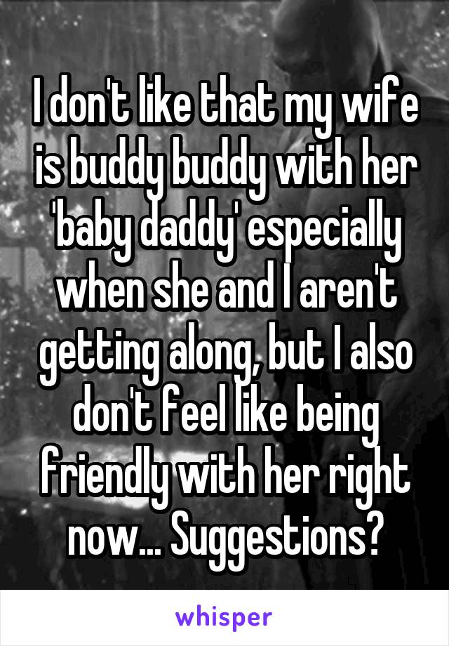 I don't like that my wife is buddy buddy with her 'baby daddy' especially when she and I aren't getting along, but I also don't feel like being friendly with her right now... Suggestions?