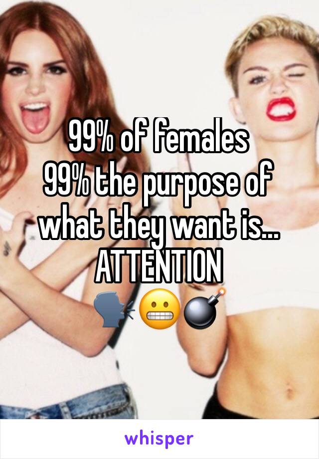 99% of females
99% the purpose of what they want is...
ATTENTION
🗣😬💣