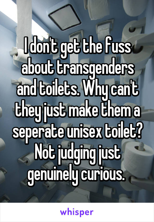 I don't get the fuss about transgenders and toilets. Why can't they just make them a seperate unisex toilet? Not judging just genuinely curious. 