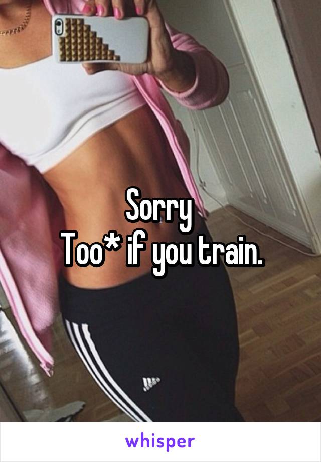 Sorry 
Too* if you train.