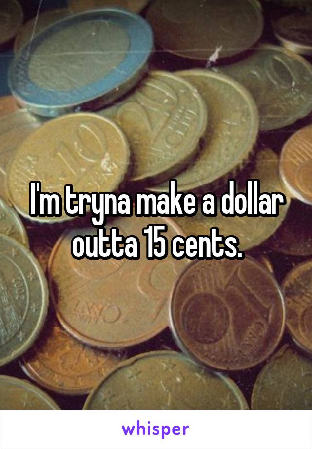 I'm tryna make a dollar outta 15 cents.