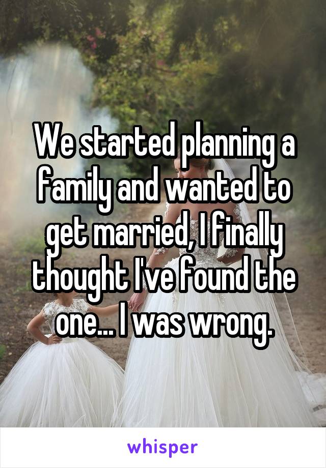 We started planning a family and wanted to get married, I finally thought I've found the one... I was wrong.