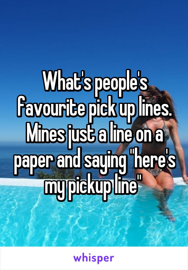 What's people's favourite pick up lines. Mines just a line on a paper and saying "here's my pickup line" 