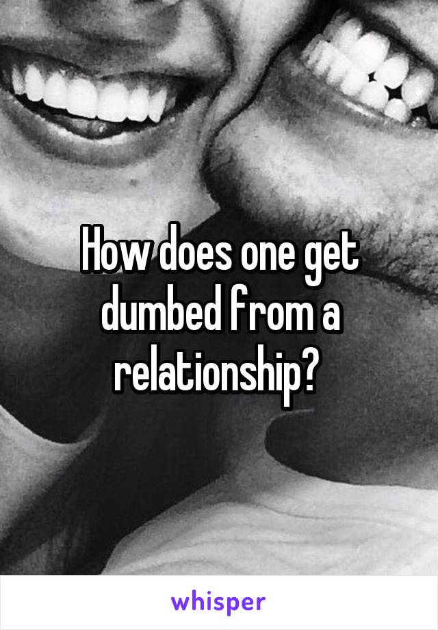 How does one get dumbed from a relationship? 