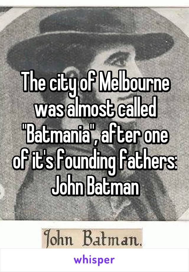 The city of Melbourne was almost called "Batmania", after one of it's founding fathers: John Batman