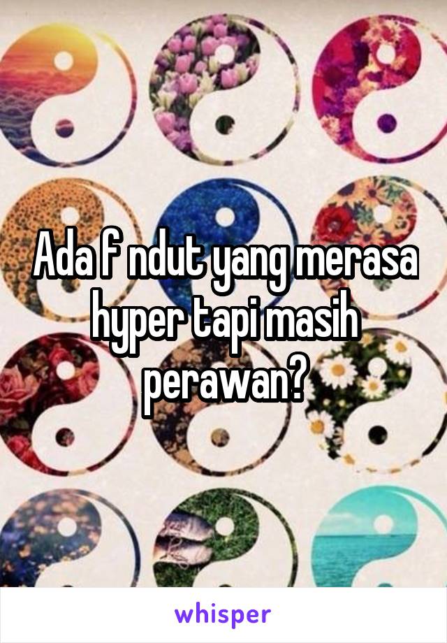 Ada f ndut yang merasa hyper tapi masih perawan?