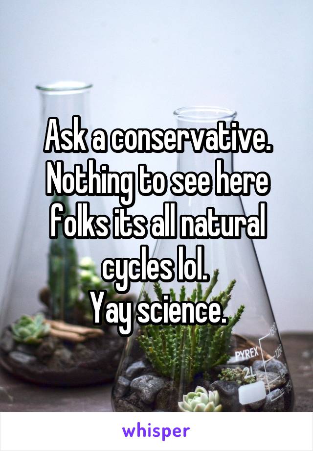 Ask a conservative. Nothing to see here folks its all natural cycles lol. 
Yay science.