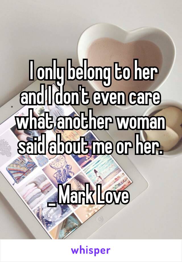  I only belong to her and I don't even care what another woman said about me or her.

_ Mark Love 