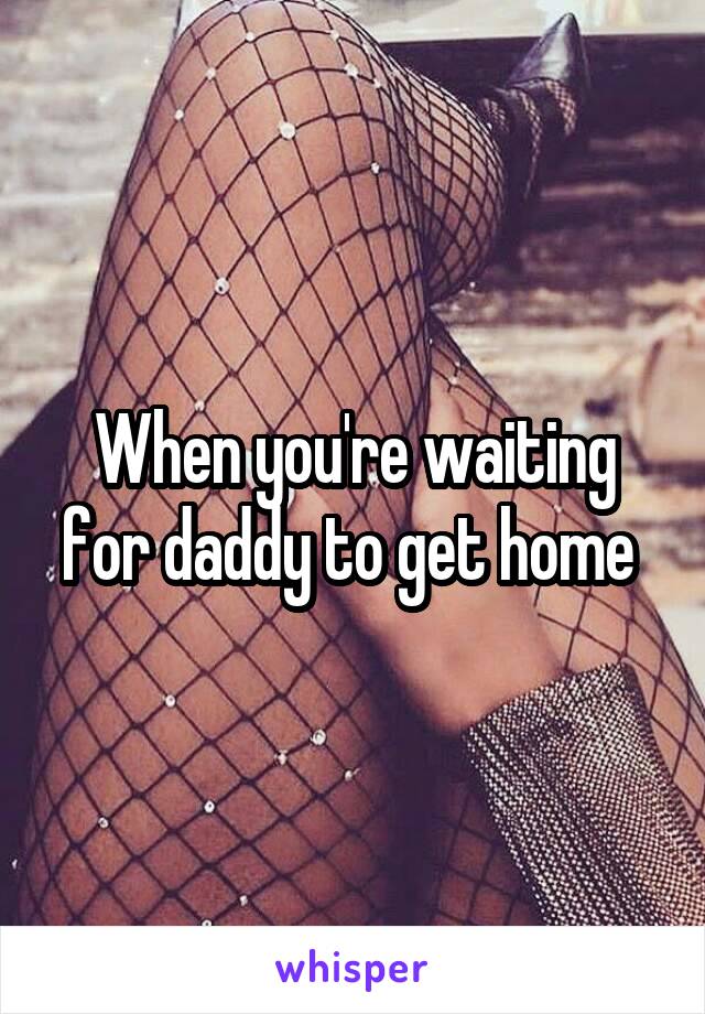 When you're waiting for daddy to get home 