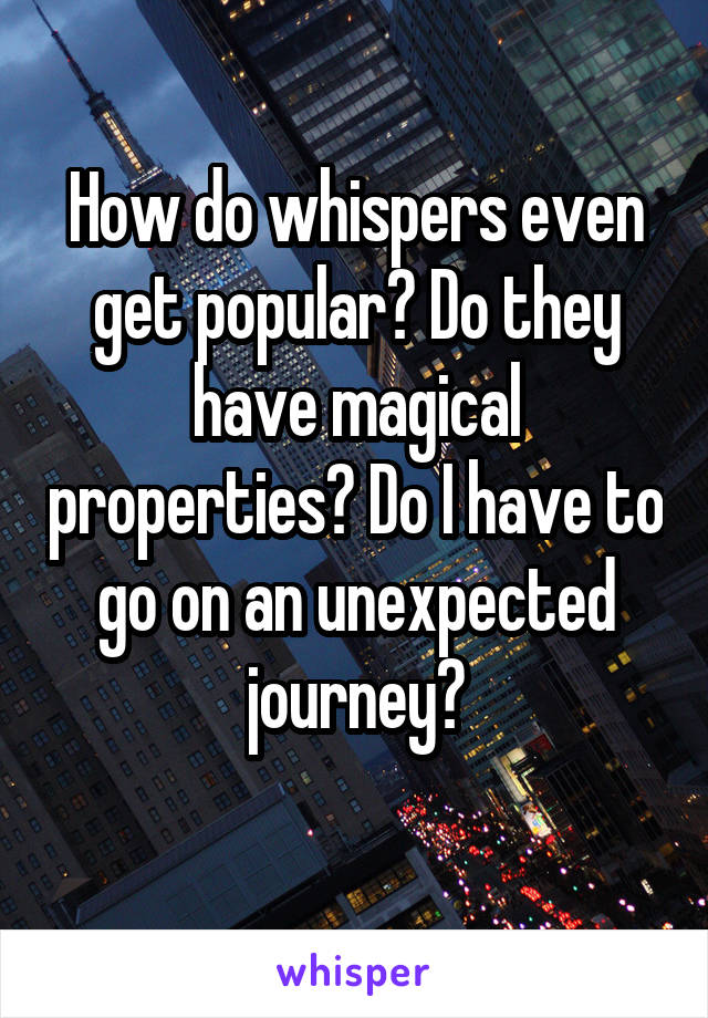 How do whispers even get popular? Do they have magical properties? Do I have to go on an unexpected journey?
