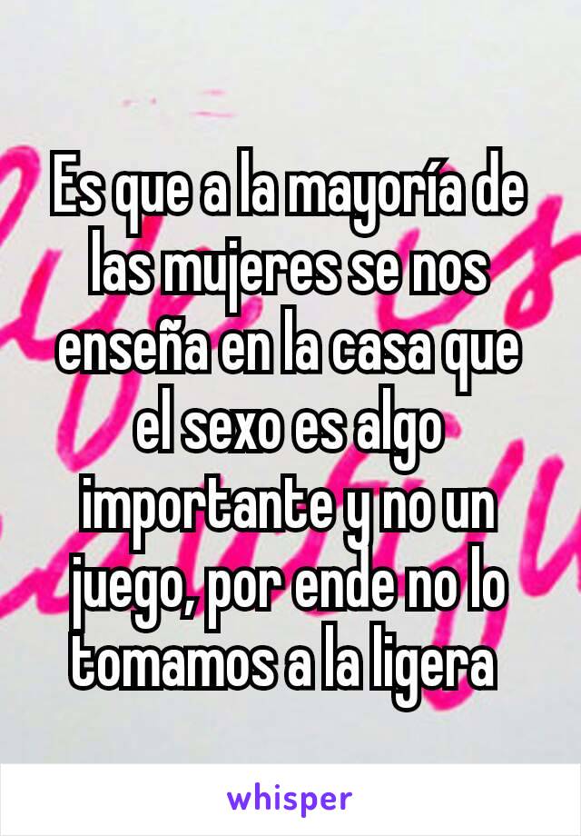 Es que a la mayoría de las mujeres se nos enseña en la casa que el sexo es algo importante y no un juego, por ende no lo tomamos a la ligera 