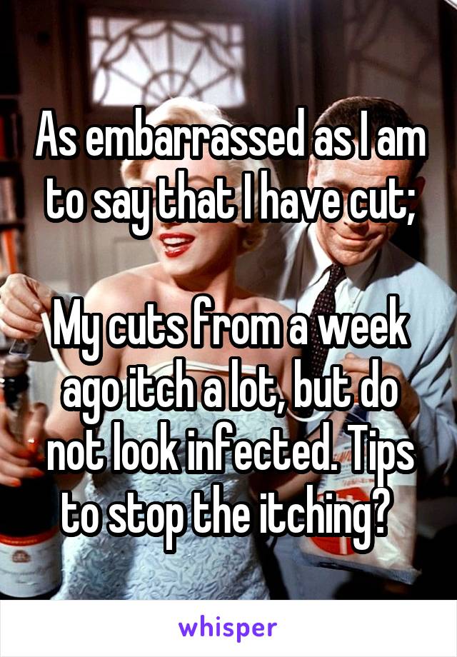 As embarrassed as I am to say that I have cut;

My cuts from a week ago itch a lot, but do not look infected. Tips to stop the itching? 