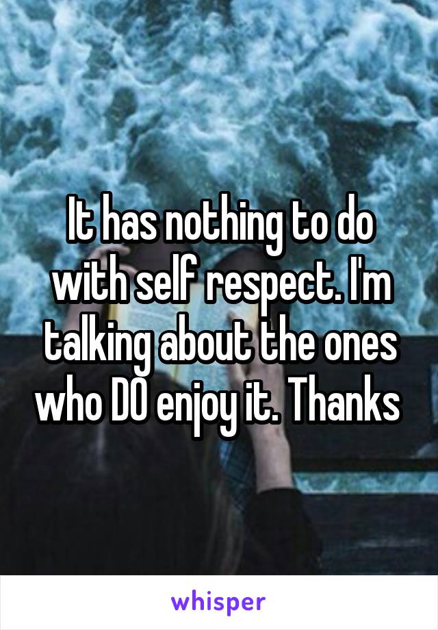 It has nothing to do with self respect. I'm talking about the ones who DO enjoy it. Thanks 