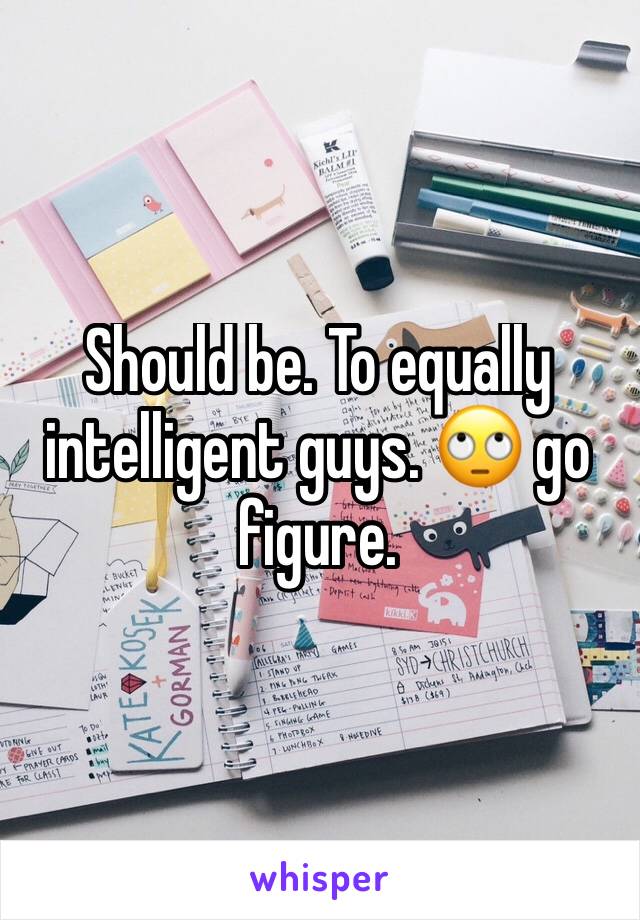 Should be. To equally intelligent guys. 🙄 go figure. 