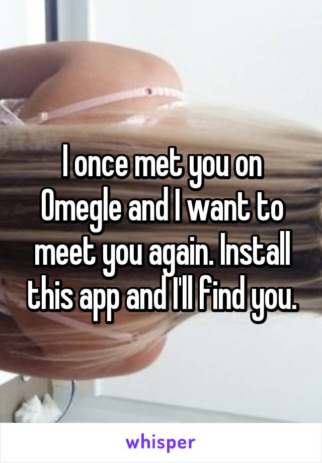 I once met you on Omegle and I want to meet you again. Install this app and I'll find you.