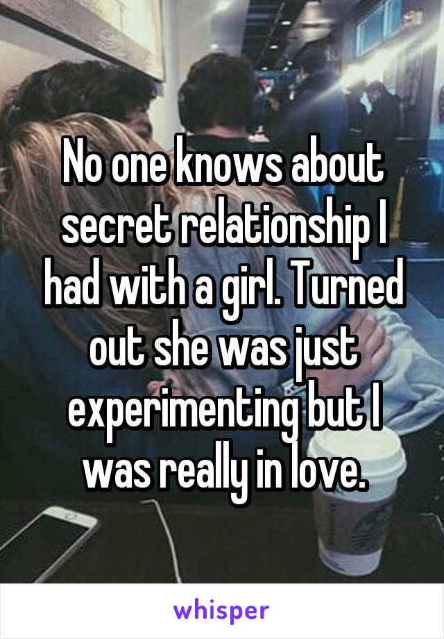 No one knows about secret relationship I had with a girl. Turned out she was just experimenting but I was really in love.