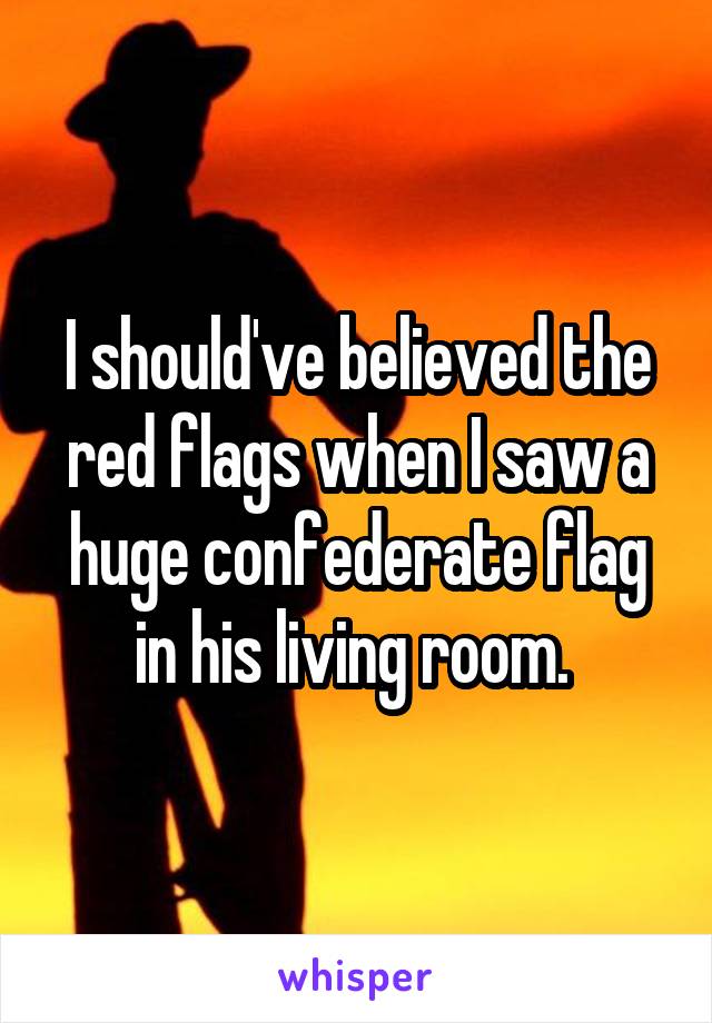 I should've believed the red flags when I saw a huge confederate flag in his living room. 