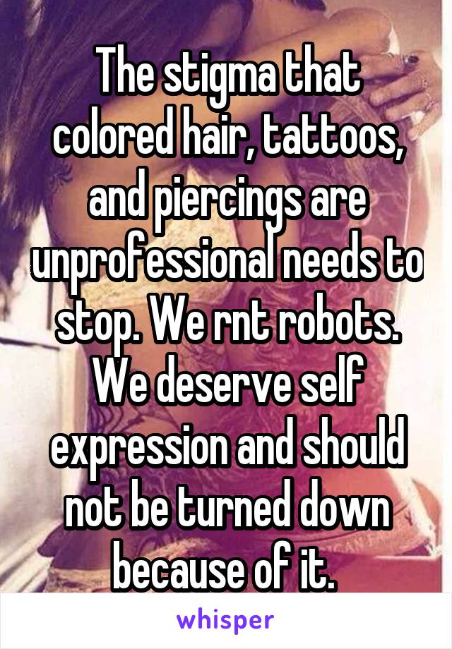 The stigma that colored hair, tattoos, and piercings are unprofessional needs to stop. We rnt robots. We deserve self expression and should not be turned down because of it. 