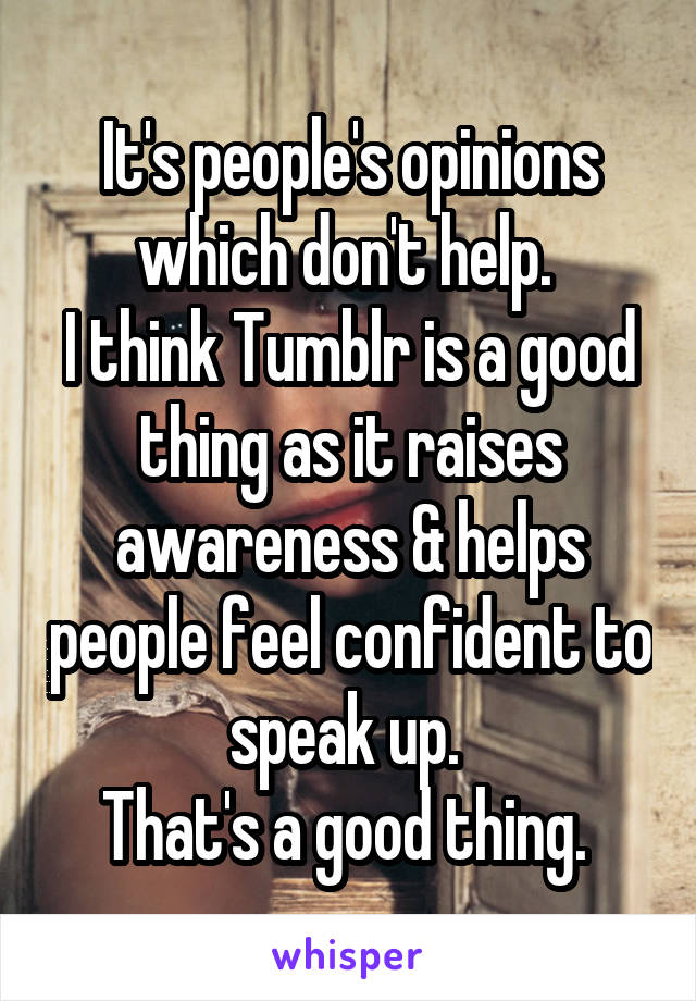 It's people's opinions which don't help. 
I think Tumblr is a good thing as it raises awareness & helps people feel confident to speak up. 
That's a good thing. 