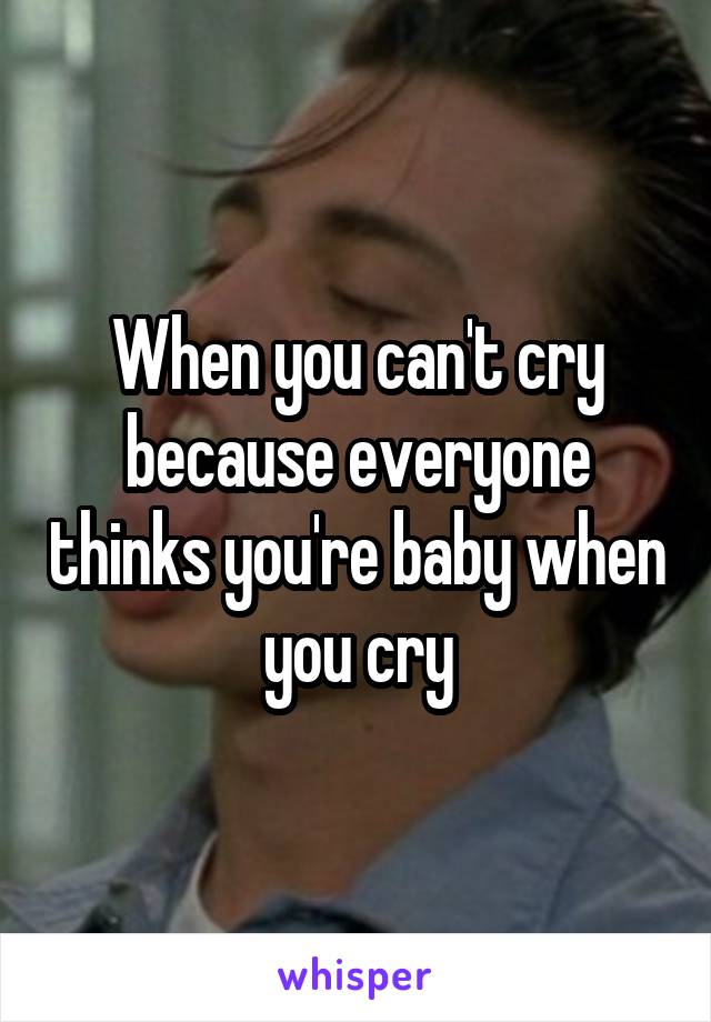 When you can't cry because everyone thinks you're baby when you cry