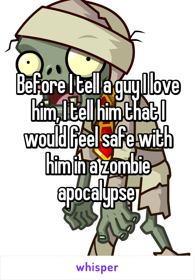 Before I tell a guy I love him, I tell him that I would feel safe with him in a zombie apocalypse 