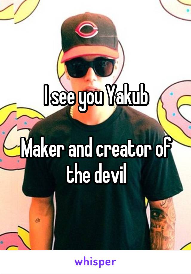 I see you Yakub

Maker and creator of the devil