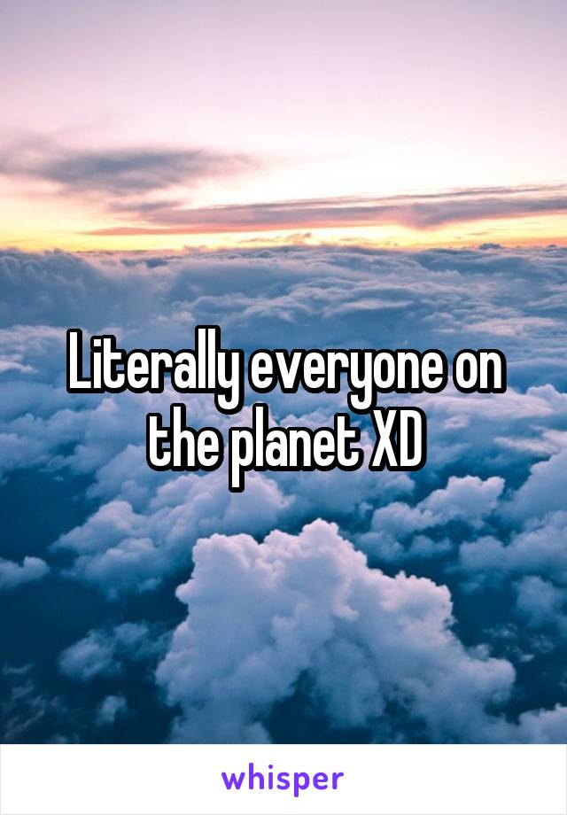 Literally everyone on the planet XD