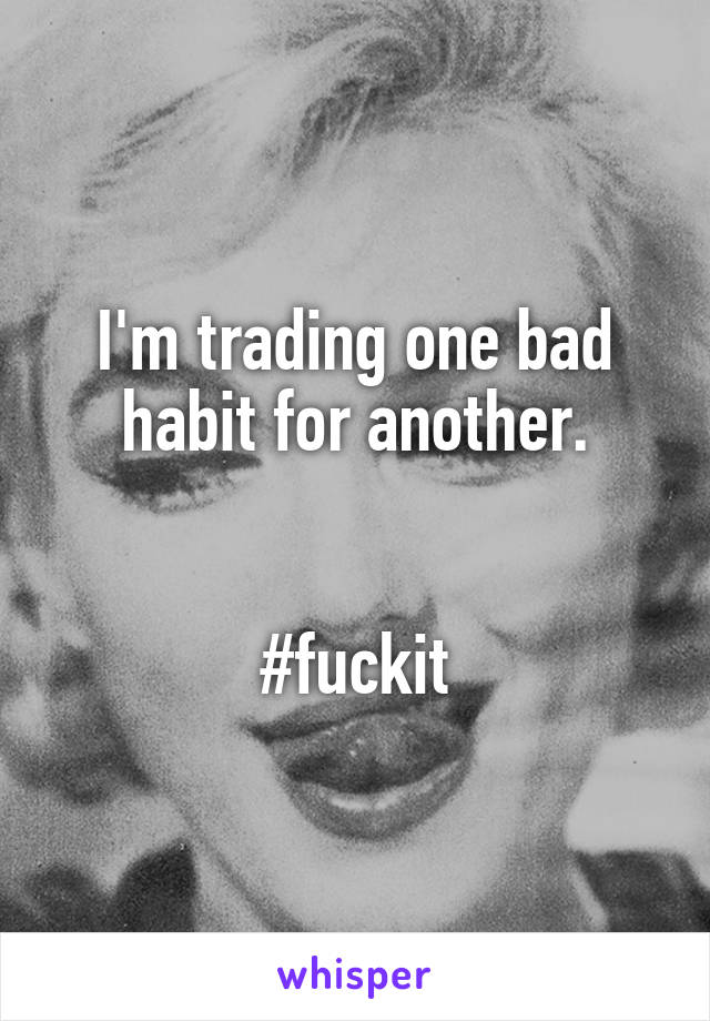 I'm trading one bad habit for another.


#fuckit