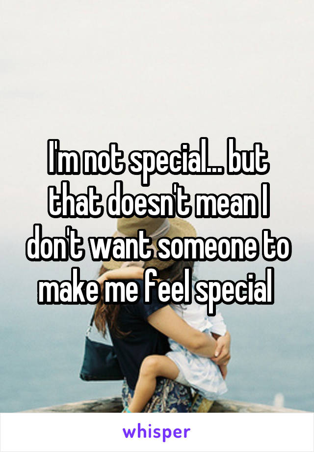 I'm not special... but that doesn't mean I don't want someone to make me feel special 