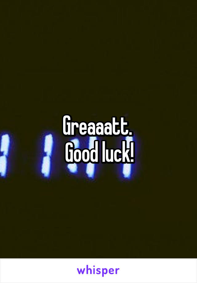 Greaaatt. 
Good luck!