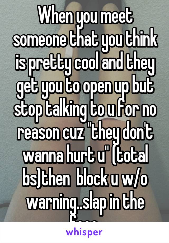 When you meet someone that you think is pretty cool and they get you to open up but stop talking to u for no reason cuz "they don't wanna hurt u" (total bs)then  block u w/o warning..slap in the face 