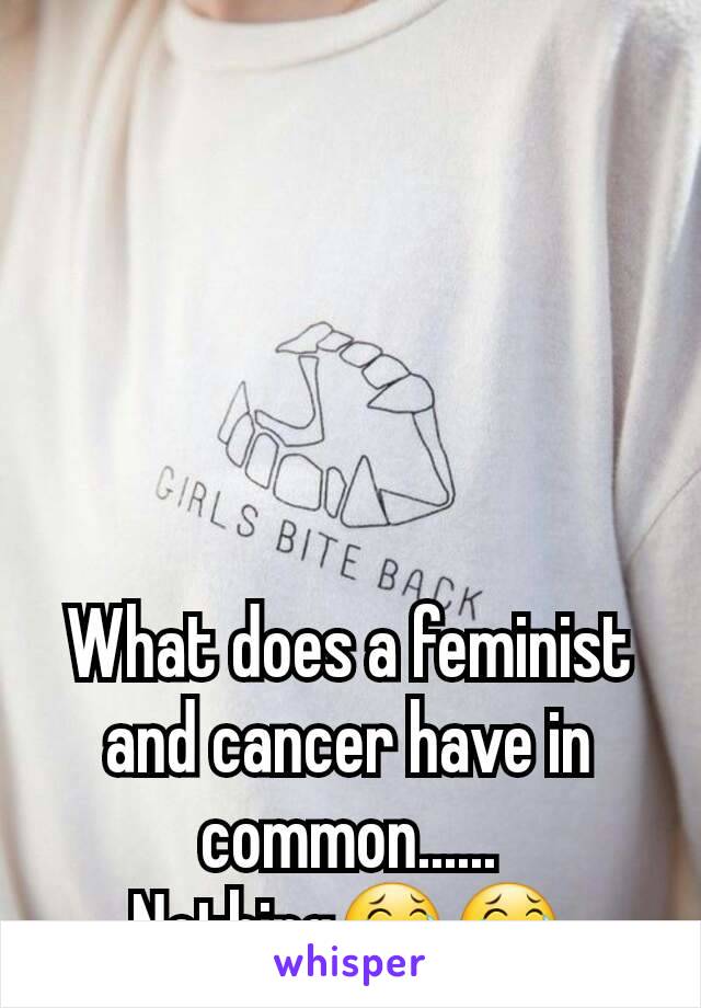 What does a feminist and cancer have in common......
Nothing😂😂