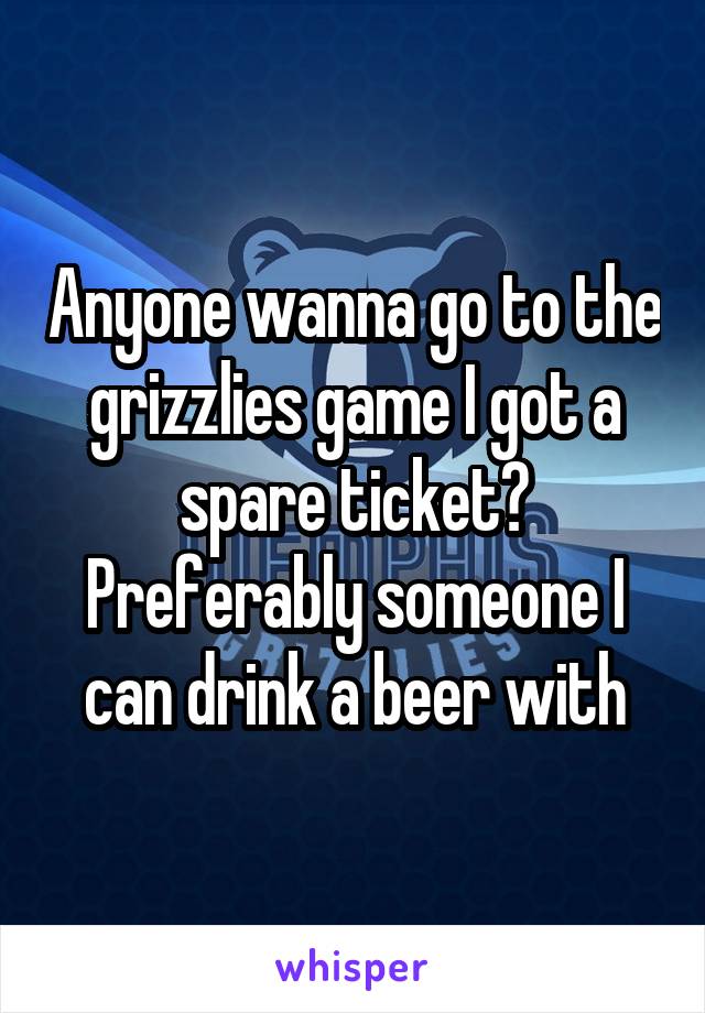 Anyone wanna go to the grizzlies game I got a spare ticket? Preferably someone I can drink a beer with