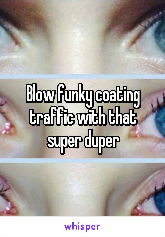 Blow funky coating traffic with that super duper