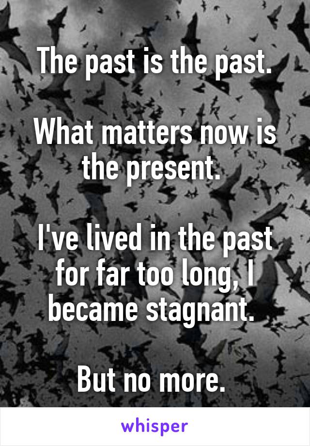 The past is the past.

What matters now is the present. 

I've lived in the past for far too long, I became stagnant. 

But no more. 