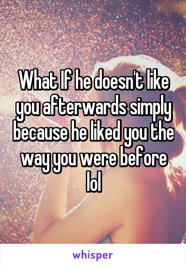 What If he doesn't like you afterwards simply because he liked you the way you were before lol